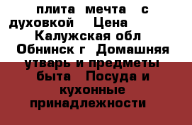 плита “мечта“ (с духовкой) › Цена ­ 4 500 - Калужская обл., Обнинск г. Домашняя утварь и предметы быта » Посуда и кухонные принадлежности   